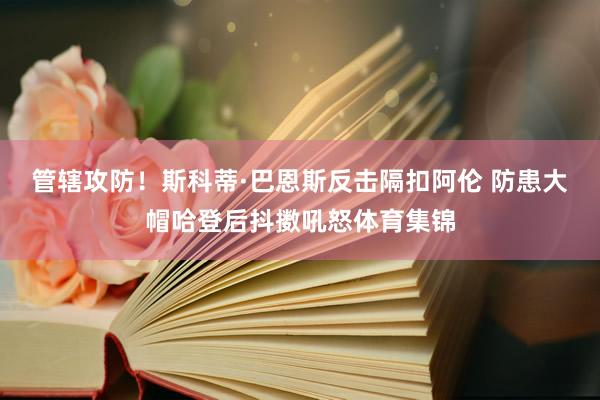 管辖攻防！斯科蒂·巴恩斯反击隔扣阿伦 防患大帽哈登后抖擞吼怒体育集锦
