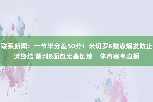 联系新闻：一节半分差50分！米切罗&戴森爆发防止遭终结 裁判&面包无辜倒地    体育赛事直播