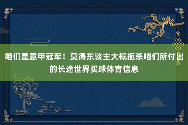 咱们是意甲冠军！莫得东谈主大概扼杀咱们所付出的长途世界买球体育信息