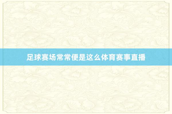 足球赛场常常便是这么体育赛事直播