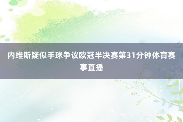 内维斯疑似手球争议欧冠半决赛第31分钟体育赛事直播
