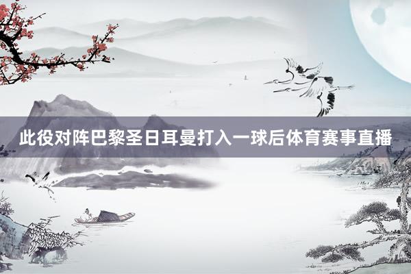 此役对阵巴黎圣日耳曼打入一球后体育赛事直播