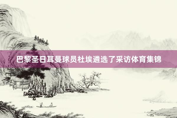 巴黎圣日耳曼球员杜埃遴选了采访体育集锦