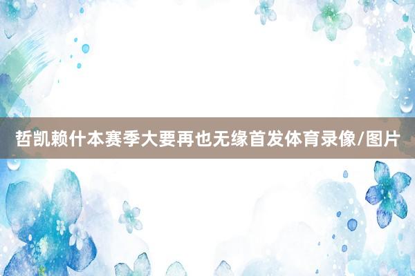 哲凯赖什本赛季大要再也无缘首发体育录像/图片