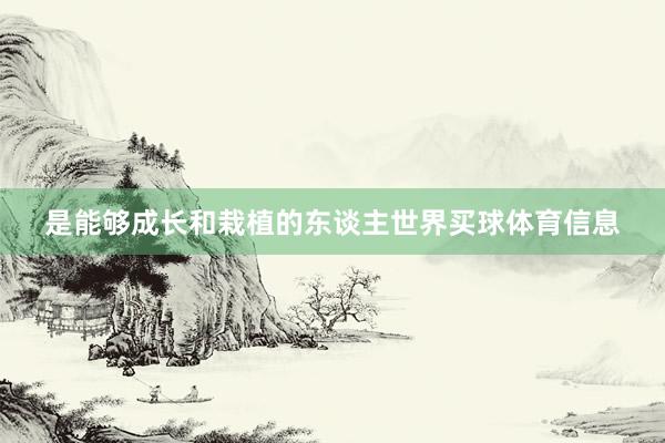 是能够成长和栽植的东谈主世界买球体育信息