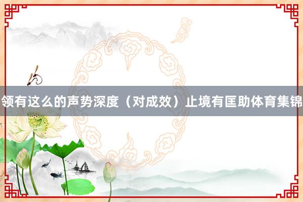 领有这么的声势深度(对成效)止境有匡助体育集锦