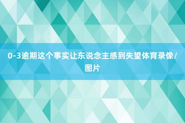 0-3逾期这个事实让东说念主感到失望体育录像/图片
