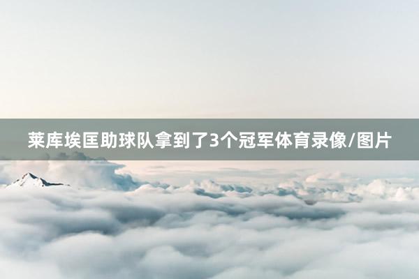 莱库埃匡助球队拿到了3个冠军体育录像/图片