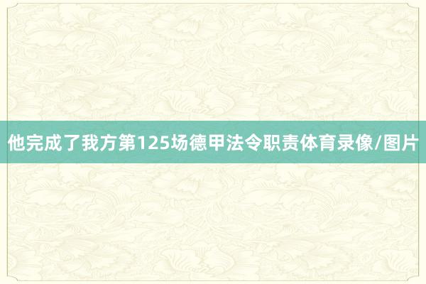 他完成了我方第125场德甲法令职责体育录像/图片
