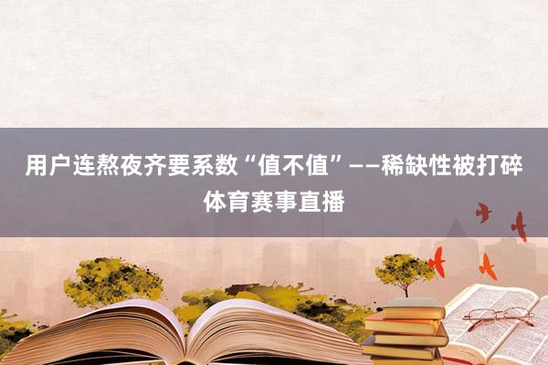 用户连熬夜齐要系数“值不值”——稀缺性被打碎体育赛事直播
