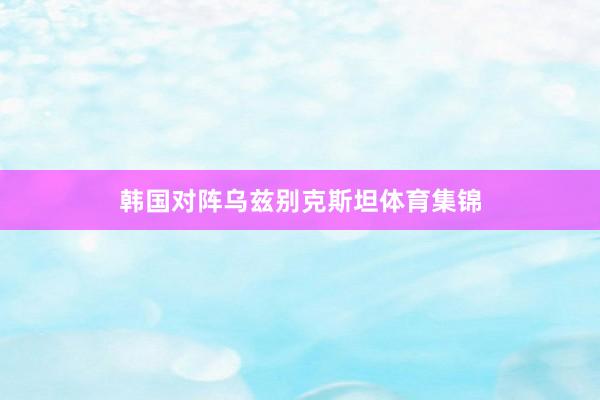 韩国对阵乌兹别克斯坦体育集锦