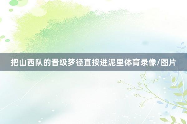 把山西队的晋级梦径直按进泥里体育录像/图片