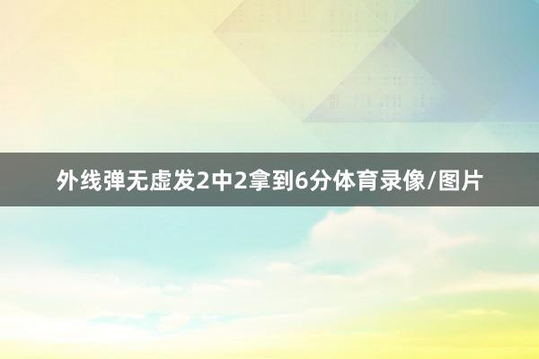 外线弹无虚发2中2拿到6分体育录像/图片
