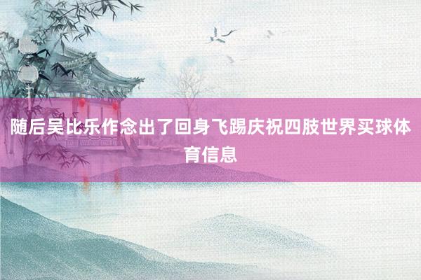 随后吴比乐作念出了回身飞踢庆祝四肢世界买球体育信息