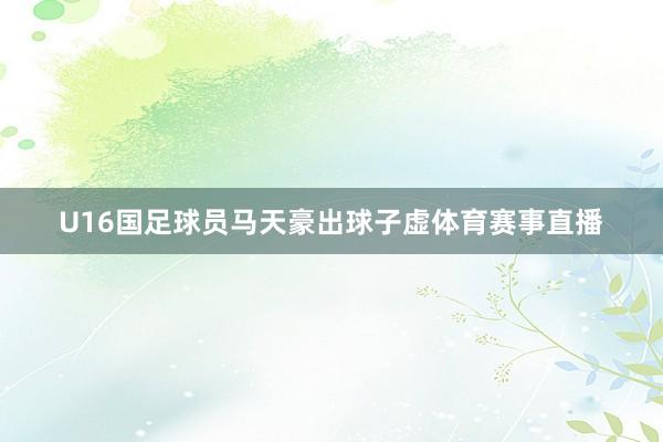 U16国足球员马天豪出球子虚体育赛事直播