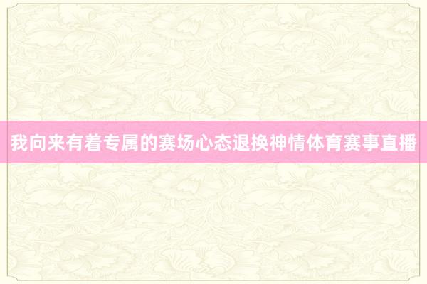 我向来有着专属的赛场心态退换神情体育赛事直播