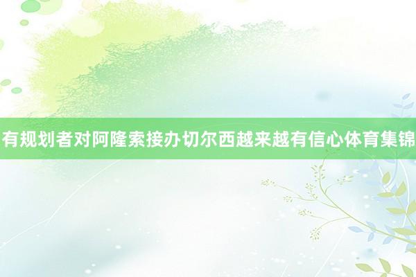 有规划者对阿隆索接办切尔西越来越有信心体育集锦