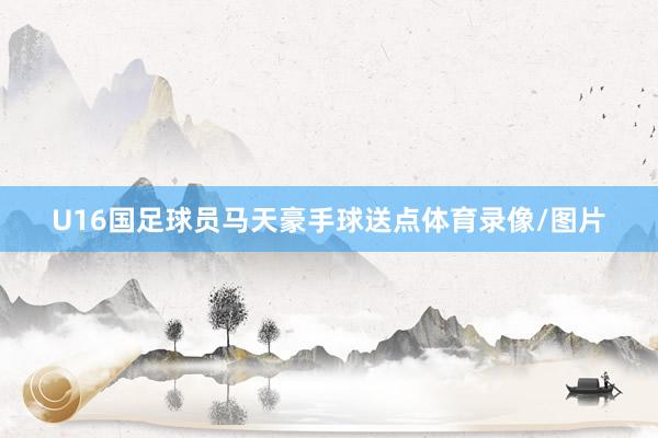 U16国足球员马天豪手球送点体育录像/图片