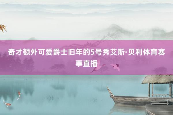 奇才额外可爱爵士旧年的5号秀艾斯·贝利体育赛事直播