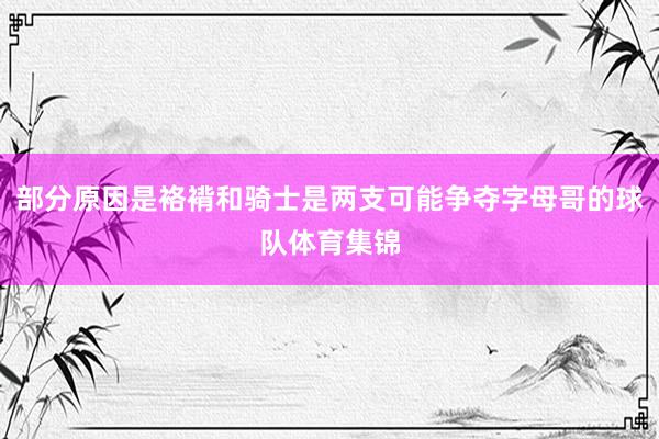 部分原因是袼褙和骑士是两支可能争夺字母哥的球队体育集锦
