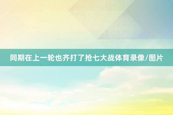 同期在上一轮也齐打了抢七大战体育录像/图片