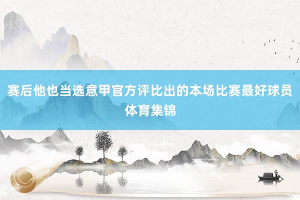 赛后他也当选意甲官方评比出的本场比赛最好球员体育集锦