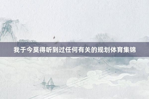 我于今莫得听到过任何有关的规划体育集锦