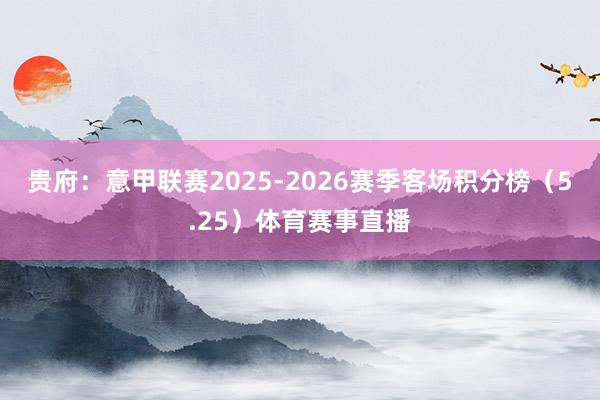 贵府：意甲联赛2025-2026赛季客场积分榜（5.25）体育赛事直播