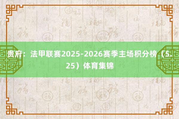 贵府：法甲联赛2025-2026赛季主场积分榜（5.25）体育集锦