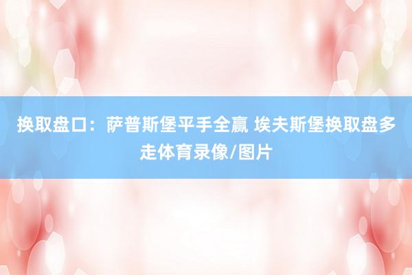 换取盘口：萨普斯堡平手全赢 埃夫斯堡换取盘多走体育录像/图片