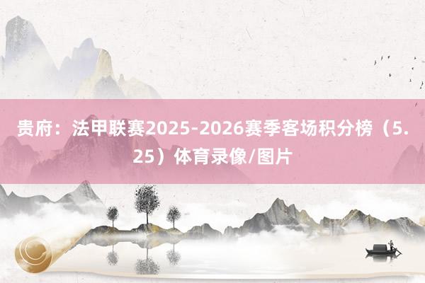 贵府：法甲联赛2025-2026赛季客场积分榜（5.25）体育录像/图片