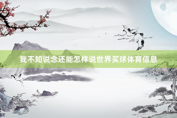 我不知说念还能怎样说世界买球体育信息