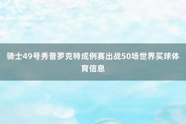 骑士49号秀普罗克特成例赛出战50场世界买球体育信息