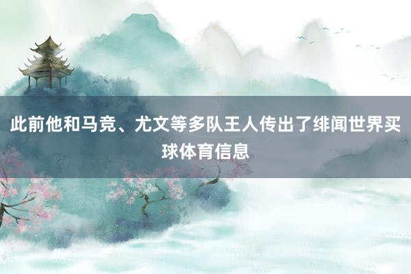 此前他和马竞、尤文等多队王人传出了绯闻世界买球体育信息