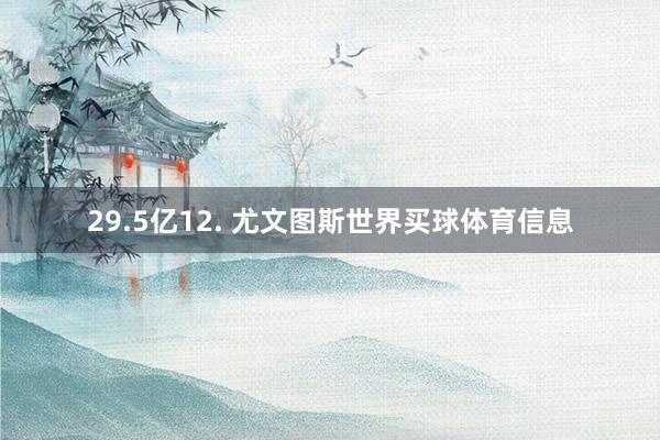 29.5亿12. 尤文图斯世界买球体育信息