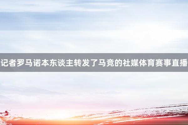 记者罗马诺本东谈主转发了马竞的社媒体育赛事直播