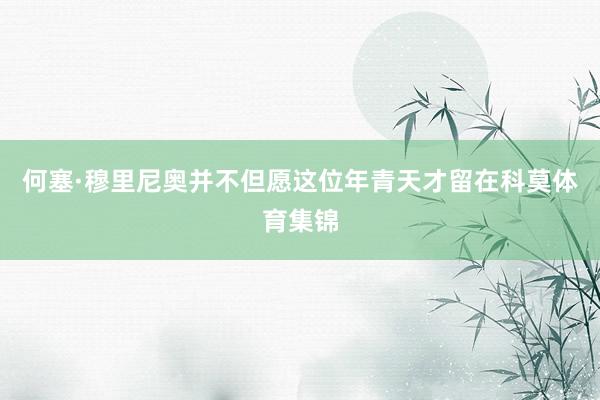 何塞·穆里尼奥并不但愿这位年青天才留在科莫体育集锦