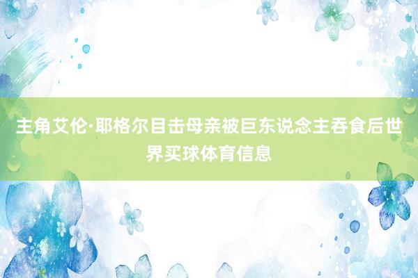 主角艾伦·耶格尔目击母亲被巨东说念主吞食后世界买球体育信息