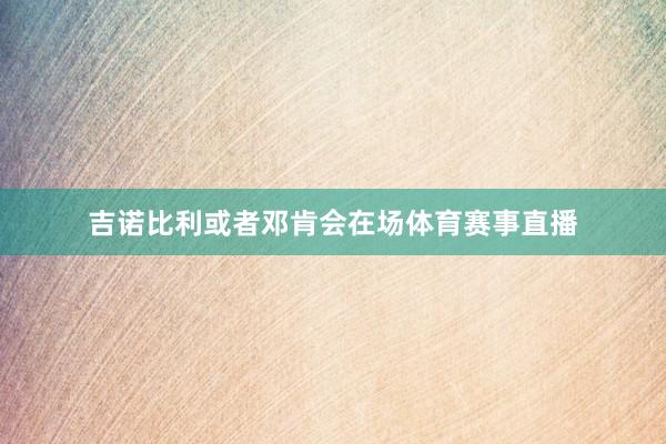 吉诺比利或者邓肯会在场体育赛事直播