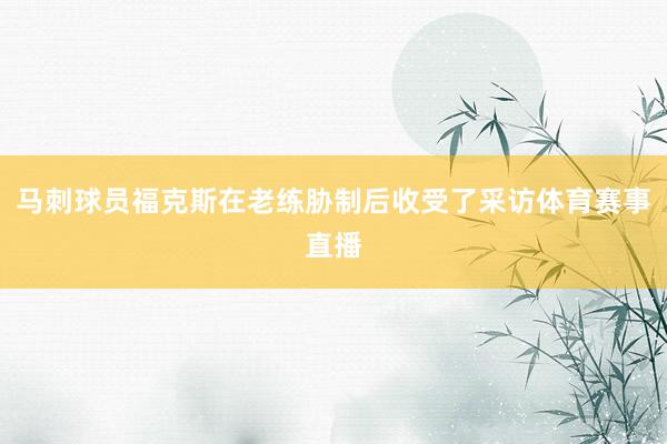 马刺球员福克斯在老练胁制后收受了采访体育赛事直播