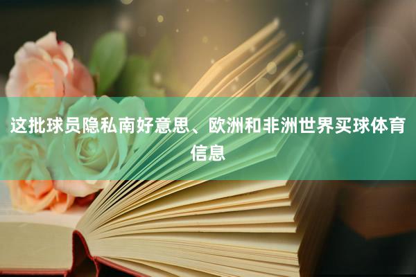 这批球员隐私南好意思、欧洲和非洲世界买球体育信息