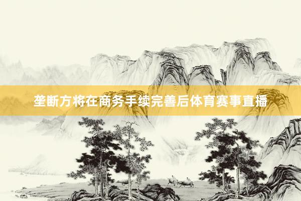 垄断方将在商务手续完善后体育赛事直播