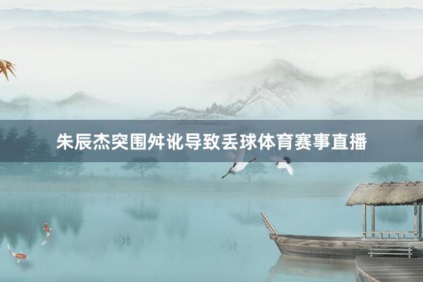 朱辰杰突围舛讹导致丢球体育赛事直播