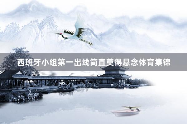 西班牙小组第一出线简直莫得悬念体育集锦