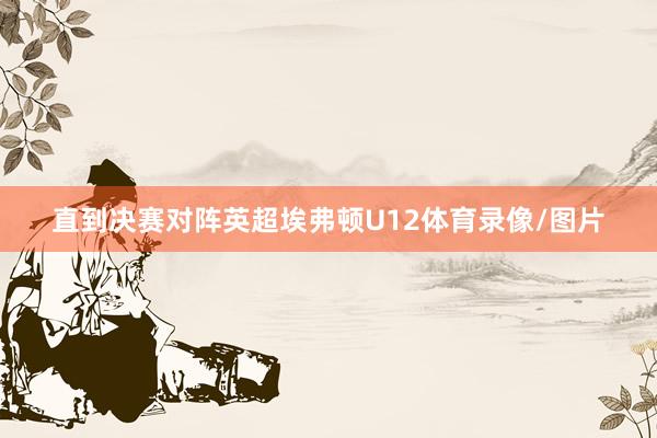 直到决赛对阵英超埃弗顿U12体育录像/图片