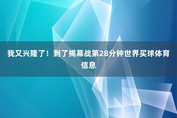 我又兴隆了！到了揭幕战第28分钟世界买球体育信息