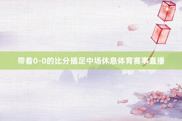 带着0-0的比分插足中场休息体育赛事直播
