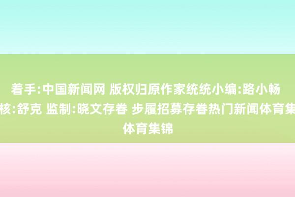 着手:中国新闻网 版权归原作家统统小编:路小畅 审核:舒克 监制:晓文存眷 步履招募存眷热门新闻体育集锦