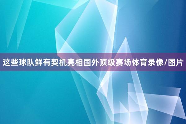 这些球队鲜有契机亮相国外顶级赛场体育录像/图片