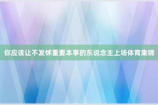 你应该让不发怵重要本事的东说念主上场体育集锦